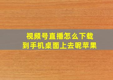 视频号直播怎么下载到手机桌面上去呢苹果