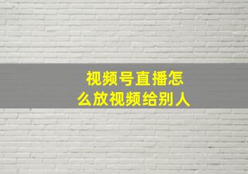 视频号直播怎么放视频给别人