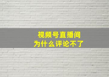 视频号直播间为什么评论不了