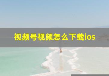 视频号视频怎么下载ios