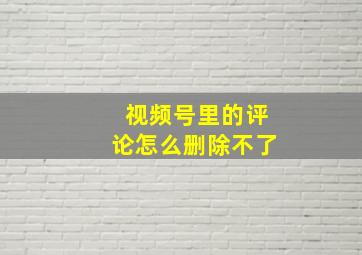 视频号里的评论怎么删除不了