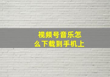 视频号音乐怎么下载到手机上