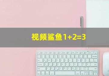 视频鲨鱼1+2=3