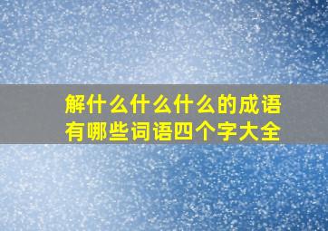 解什么什么什么的成语有哪些词语四个字大全