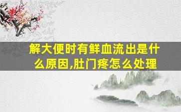 解大便时有鲜血流出是什么原因,肚门疼怎么处理