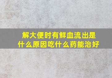 解大便时有鲜血流出是什么原因吃什么药能治好