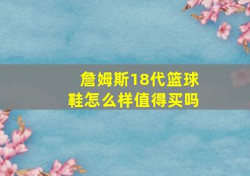 詹姆斯18代篮球鞋怎么样值得买吗