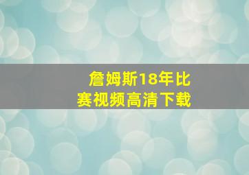 詹姆斯18年比赛视频高清下载