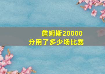 詹姆斯20000分用了多少场比赛