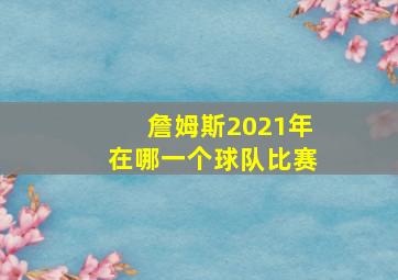 詹姆斯2021年在哪一个球队比赛