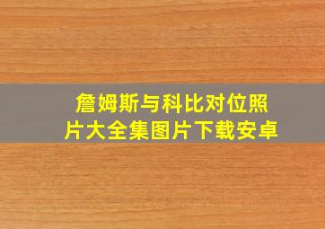 詹姆斯与科比对位照片大全集图片下载安卓