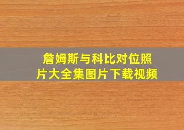 詹姆斯与科比对位照片大全集图片下载视频