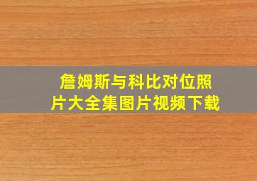 詹姆斯与科比对位照片大全集图片视频下载