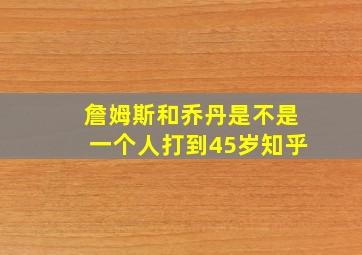 詹姆斯和乔丹是不是一个人打到45岁知乎