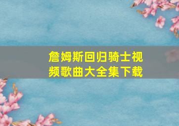 詹姆斯回归骑士视频歌曲大全集下载