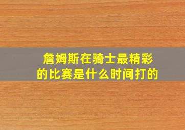 詹姆斯在骑士最精彩的比赛是什么时间打的