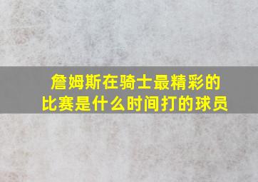 詹姆斯在骑士最精彩的比赛是什么时间打的球员