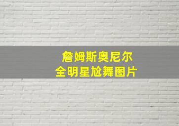 詹姆斯奥尼尔全明星尬舞图片