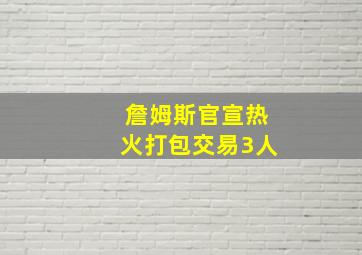 詹姆斯官宣热火打包交易3人