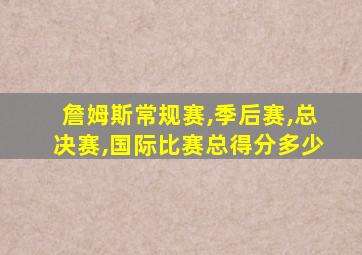 詹姆斯常规赛,季后赛,总决赛,国际比赛总得分多少