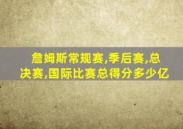 詹姆斯常规赛,季后赛,总决赛,国际比赛总得分多少亿