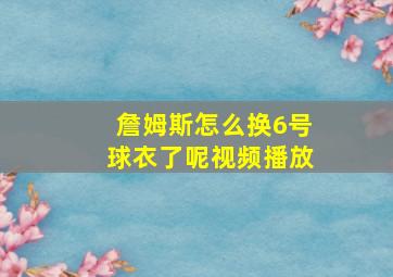 詹姆斯怎么换6号球衣了呢视频播放