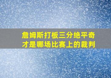 詹姆斯打板三分绝平奇才是哪场比赛上的裁判