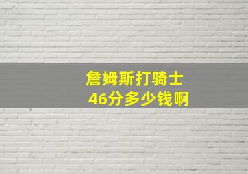 詹姆斯打骑士46分多少钱啊