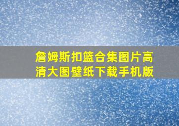 詹姆斯扣篮合集图片高清大图壁纸下载手机版