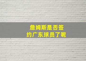 詹姆斯是否签约广东球员了呢