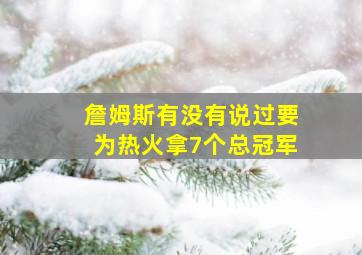 詹姆斯有没有说过要为热火拿7个总冠军