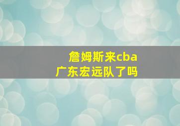 詹姆斯来cba广东宏远队了吗