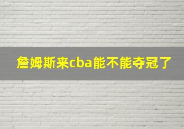 詹姆斯来cba能不能夺冠了