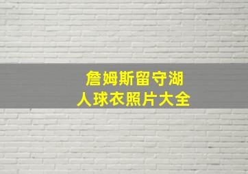 詹姆斯留守湖人球衣照片大全