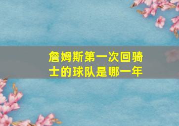 詹姆斯第一次回骑士的球队是哪一年