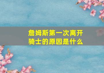 詹姆斯第一次离开骑士的原因是什么