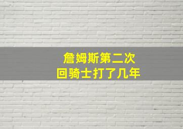 詹姆斯第二次回骑士打了几年