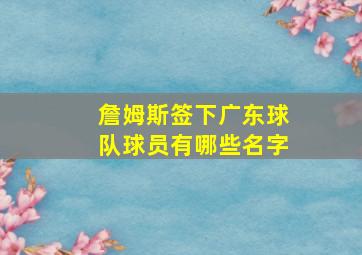 詹姆斯签下广东球队球员有哪些名字