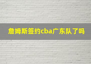 詹姆斯签约cba广东队了吗