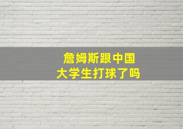 詹姆斯跟中国大学生打球了吗