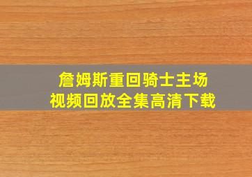 詹姆斯重回骑士主场视频回放全集高清下载