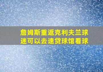 詹姆斯重返克利夫兰球迷可以去速贷球馆看球