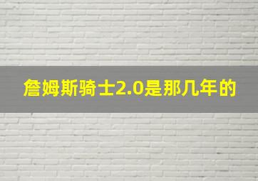 詹姆斯骑士2.0是那几年的