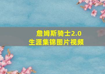 詹姆斯骑士2.0生涯集锦图片视频