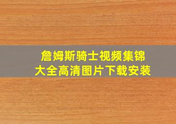 詹姆斯骑士视频集锦大全高清图片下载安装