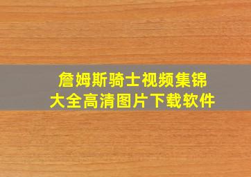 詹姆斯骑士视频集锦大全高清图片下载软件