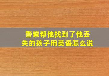 警察帮他找到了他丢失的孩子用英语怎么说