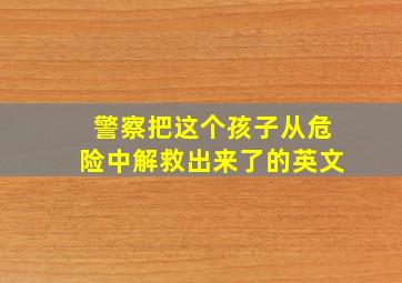 警察把这个孩子从危险中解救出来了的英文