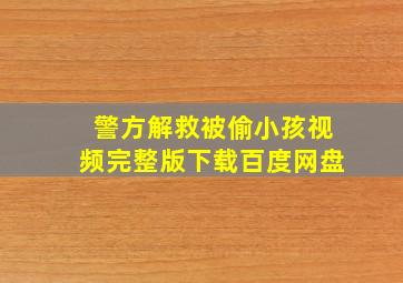 警方解救被偷小孩视频完整版下载百度网盘