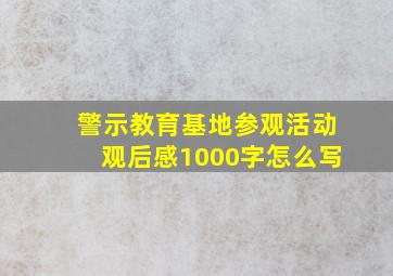 警示教育基地参观活动观后感1000字怎么写